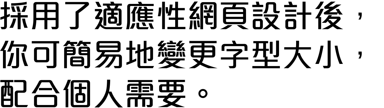 採用了適應性網頁設計後,你可簡易地變更字型大小,配合個人需要。
